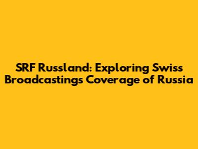 SRF Russland: Exploring Swiss Broadcasting's Coverage of Russia