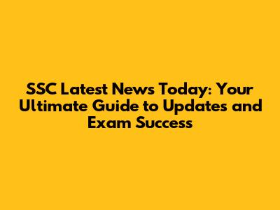 SSC Latest News Today: Your Ultimate Guide to Updates and Exam Success