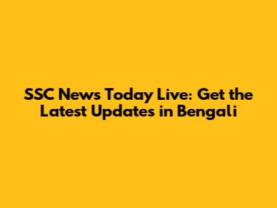 SSC News Today Live: Get the Latest Updates in Bengali
