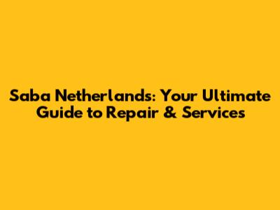 Saba Netherlands: Your Ultimate Guide to Repair & Services