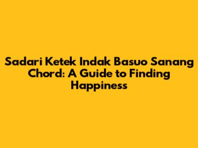 Sadari Ketek Indak Basuo Sanang Chord: A Guide to Finding Happiness