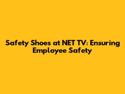 Safety Shoes at NET TV: Ensuring Employee Safety