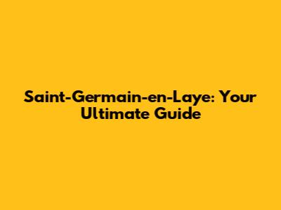 Saint-Germain-en-Laye: Your Ultimate Guide