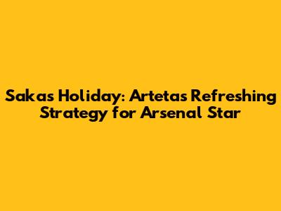Saka's Holiday: Arteta's Refreshing Strategy for Arsenal Star