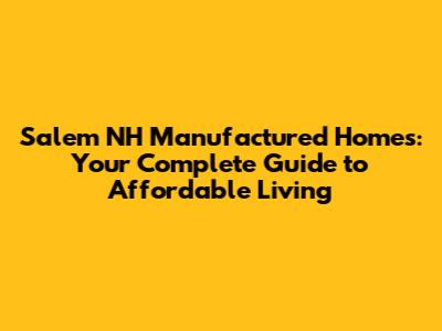 Salem NH Manufactured Homes: Your Complete Guide to Affordable Living