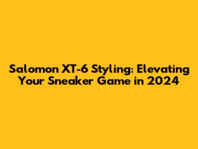 Salomon XT-6 Styling: Elevating Your Sneaker Game in 2024