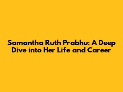 Samantha Ruth Prabhu: A Deep Dive into Her Life and Career