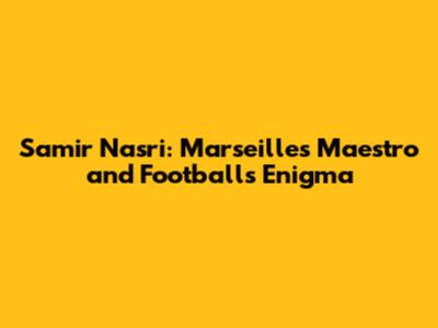 Samir Nasri: Marseille's Maestro and Football's Enigma