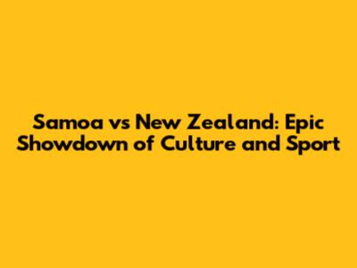 Samoa vs New Zealand: Epic Showdown of Culture and Sport