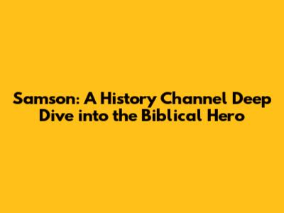Samson: A History Channel Deep Dive into the Biblical Hero