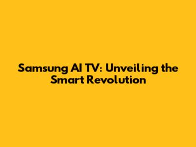 Samsung AI TV: Unveiling the Smart Revolution