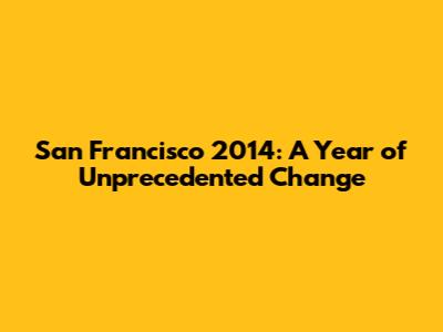 San Francisco 2014: A Year of Unprecedented Change