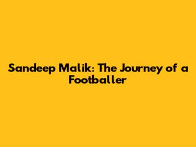 Sandeep Malik: The Journey of a Footballer