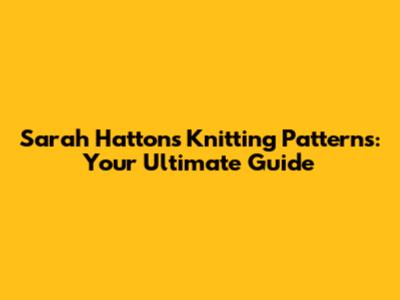 Sarah Hatton's Knitting Patterns: Your Ultimate Guide