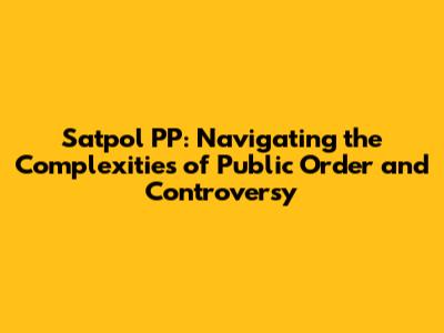 Satpol PP: Navigating the Complexities of Public Order and Controversy