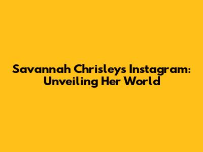 Savannah Chrisley's Instagram: Unveiling Her World