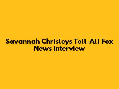 Savannah Chrisley's Tell-All Fox News Interview