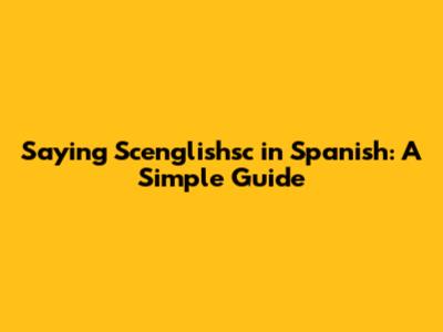 Saying 'Scenglishsc' in Spanish: A Simple Guide