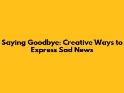 Saying Goodbye: Creative Ways to Express Sad News