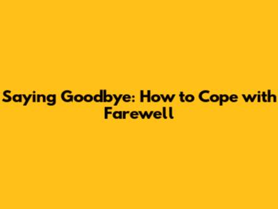 Saying Goodbye: How to Cope with Farewell