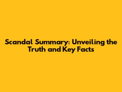 Scandal Summary: Unveiling the Truth and Key Facts