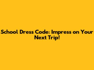 School Dress Code: Impress on Your Next Trip!
