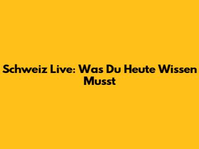 Schweiz Live: Was Du Heute Wissen Musst