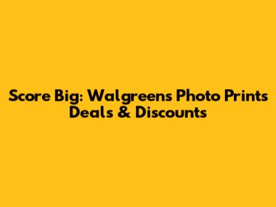 Score Big: Walgreens Photo Prints Deals & Discounts
