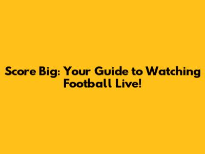 Score Big: Your Guide to Watching Football Live!