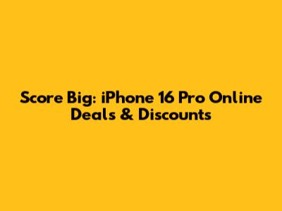 Score Big: iPhone 16 Pro Online Deals & Discounts