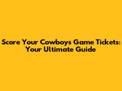 Score Your Cowboys Game Tickets: Your Ultimate Guide