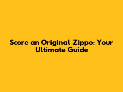 Score an Original Zippo: Your Ultimate Guide