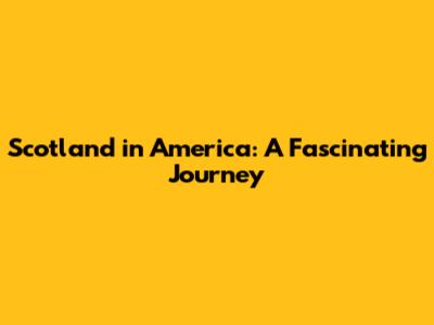 Scotland in America: A Fascinating Journey