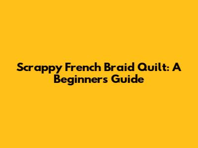 Scrappy French Braid Quilt: A Beginner's Guide