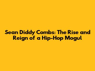 Sean 'Diddy' Combs: The Rise and Reign of a Hip-Hop Mogul