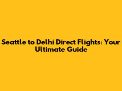 Seattle to Delhi Direct Flights: Your Ultimate Guide