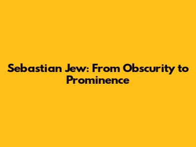 Sebastian Jew: From Obscurity to Prominence