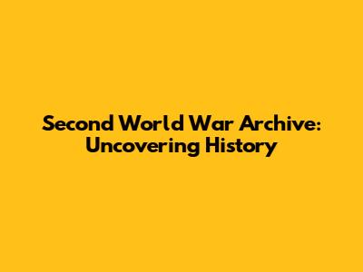 Second World War Archive: Uncovering History