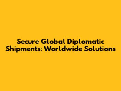 Secure Global Diplomatic Shipments: Worldwide Solutions