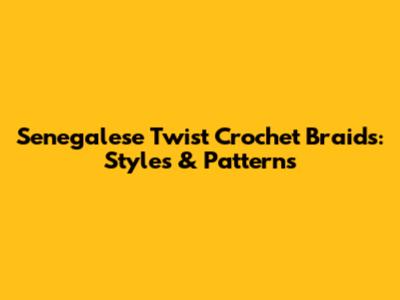 Senegalese Twist Crochet Braids: Styles & Patterns