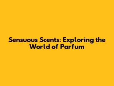 Sensuous Scents: Exploring the World of Parfum