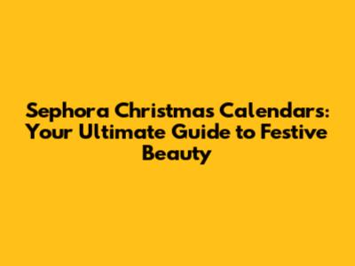 Sephora Christmas Calendars: Your Ultimate Guide to Festive Beauty