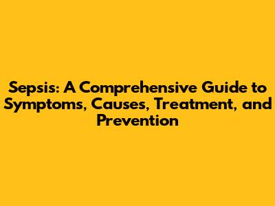 Sepsis: A Comprehensive Guide to Symptoms, Causes, Treatment, and Prevention