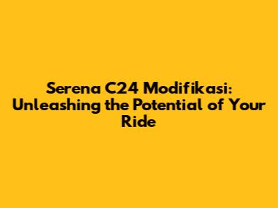 Serena C24 Modifikasi: Unleashing the Potential of Your Ride