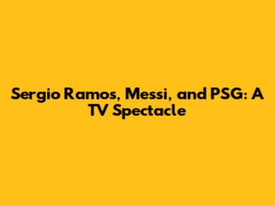 Sergio Ramos, Messi, and PSG: A TV Spectacle
