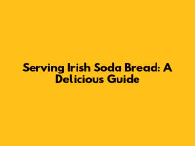 Serving Irish Soda Bread: A Delicious Guide