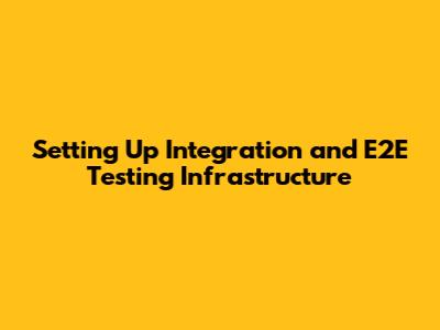 Setting Up Integration and E2E Testing Infrastructure