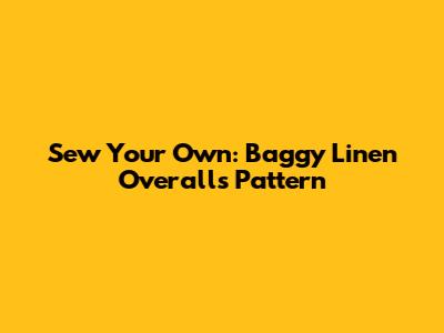 Sew Your Own: Baggy Linen Overalls Pattern