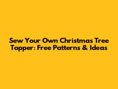 Sew Your Own Christmas Tree Topper: Free Patterns & Ideas