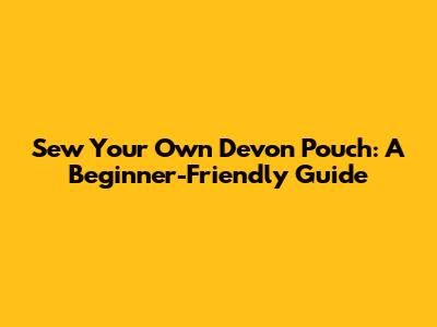 Sew Your Own Devon Pouch: A Beginner-Friendly Guide